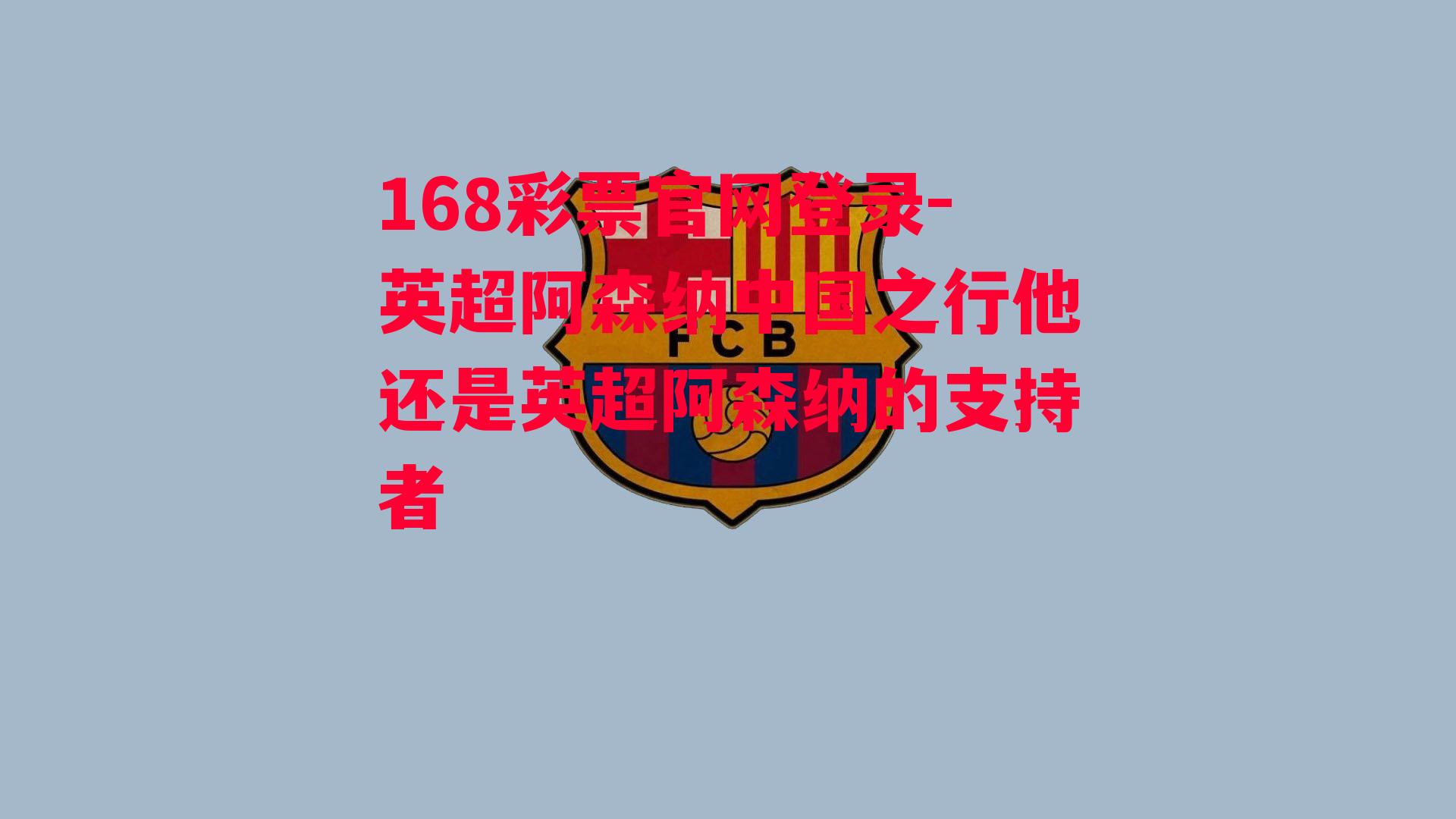 168彩票官网登录-英超阿森纳中国之行他还是英超阿森纳的支持者